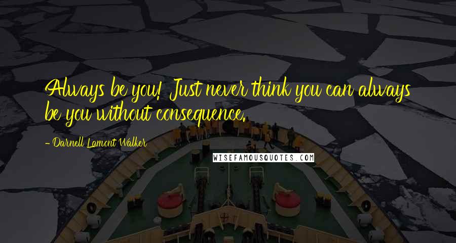 Darnell Lamont Walker Quotes: Always be you! Just never think you can always be you without consequence.