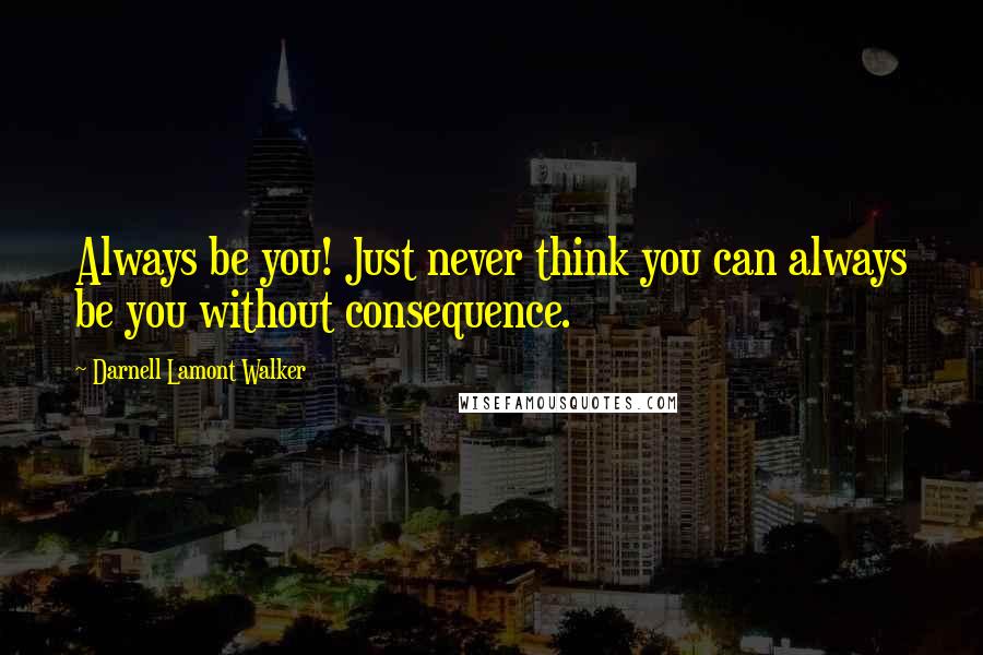 Darnell Lamont Walker Quotes: Always be you! Just never think you can always be you without consequence.