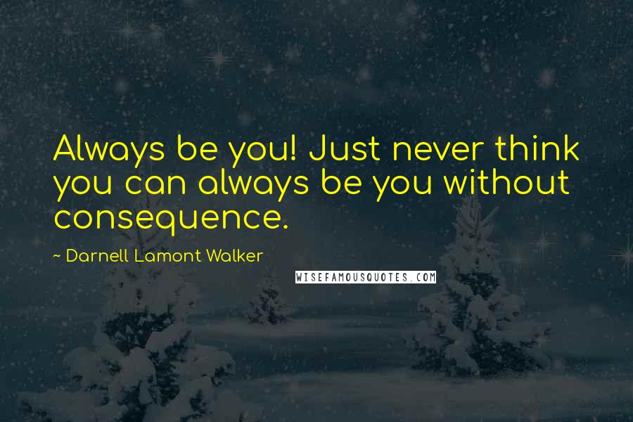 Darnell Lamont Walker Quotes: Always be you! Just never think you can always be you without consequence.