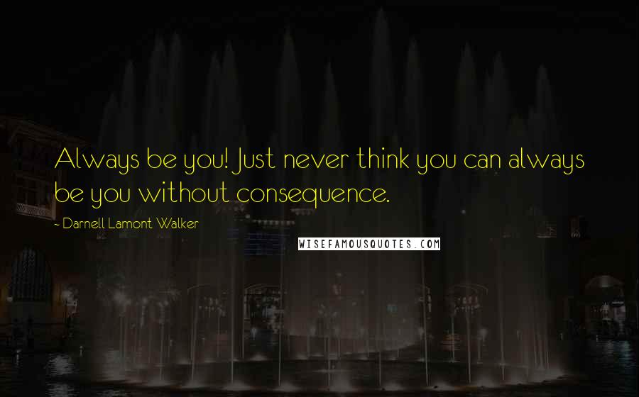 Darnell Lamont Walker Quotes: Always be you! Just never think you can always be you without consequence.