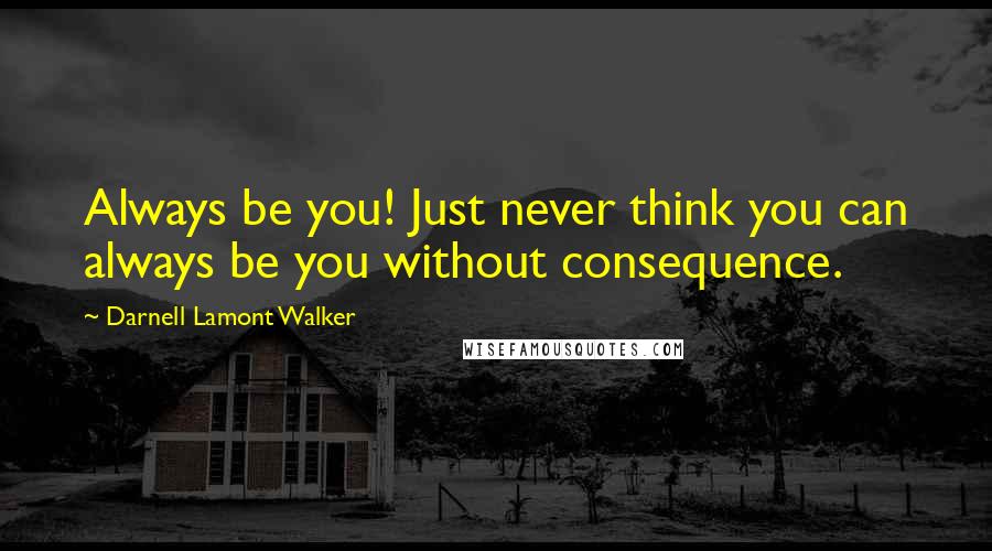 Darnell Lamont Walker Quotes: Always be you! Just never think you can always be you without consequence.