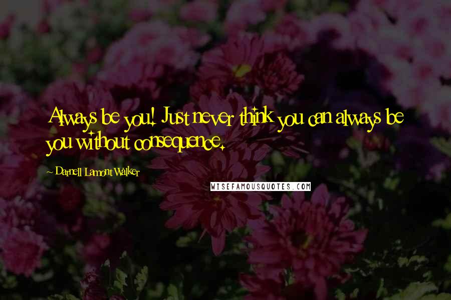 Darnell Lamont Walker Quotes: Always be you! Just never think you can always be you without consequence.