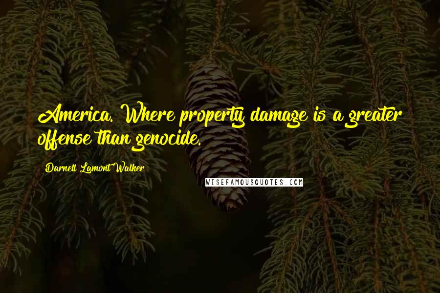 Darnell Lamont Walker Quotes: America. Where property damage is a greater offense than genocide.