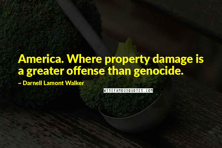 Darnell Lamont Walker Quotes: America. Where property damage is a greater offense than genocide.