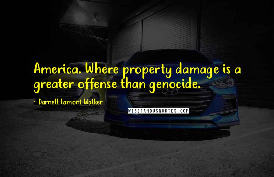 Darnell Lamont Walker Quotes: America. Where property damage is a greater offense than genocide.