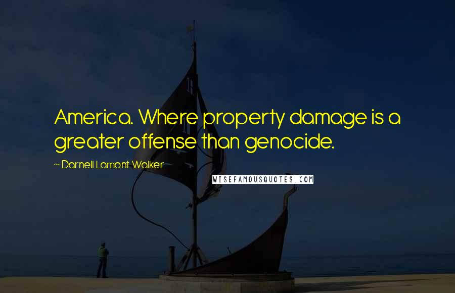 Darnell Lamont Walker Quotes: America. Where property damage is a greater offense than genocide.