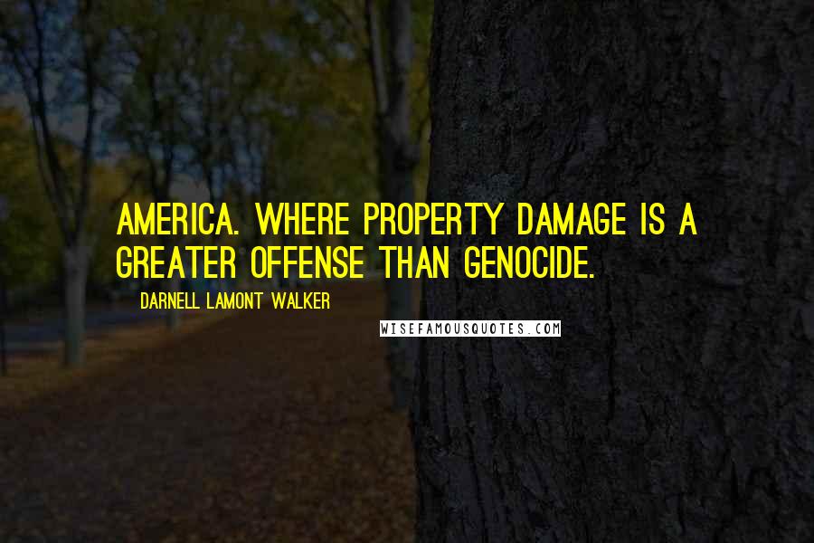 Darnell Lamont Walker Quotes: America. Where property damage is a greater offense than genocide.