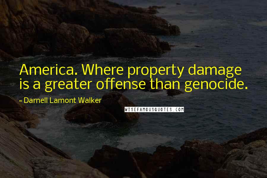 Darnell Lamont Walker Quotes: America. Where property damage is a greater offense than genocide.