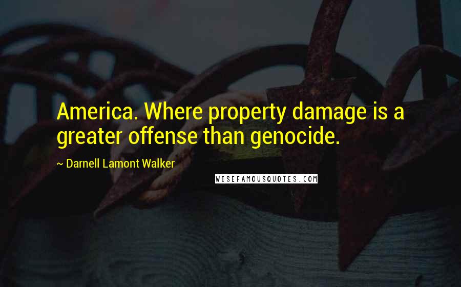 Darnell Lamont Walker Quotes: America. Where property damage is a greater offense than genocide.