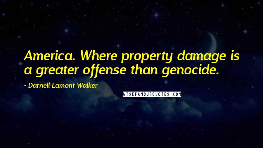 Darnell Lamont Walker Quotes: America. Where property damage is a greater offense than genocide.