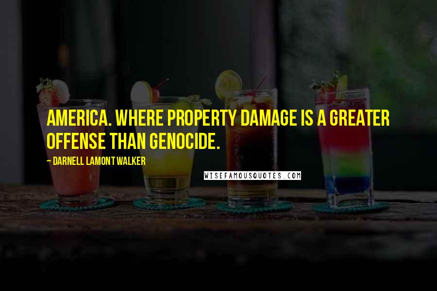 Darnell Lamont Walker Quotes: America. Where property damage is a greater offense than genocide.