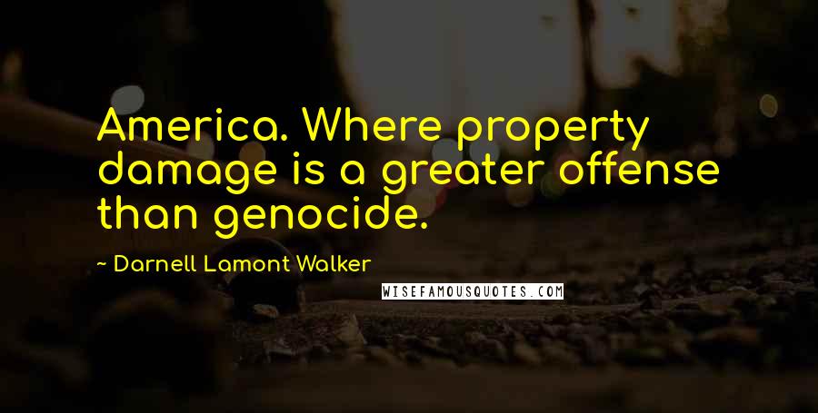 Darnell Lamont Walker Quotes: America. Where property damage is a greater offense than genocide.