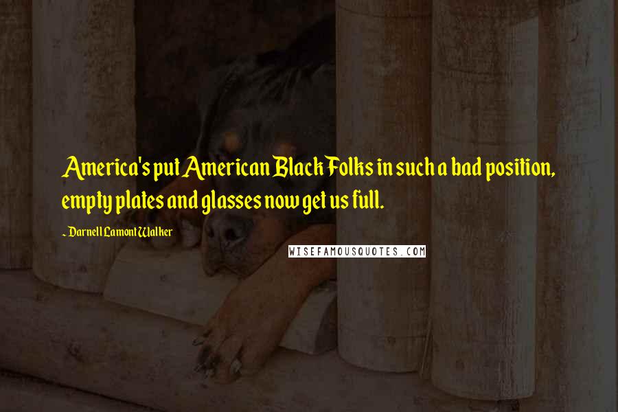 Darnell Lamont Walker Quotes: America's put American Black Folks in such a bad position, empty plates and glasses now get us full.