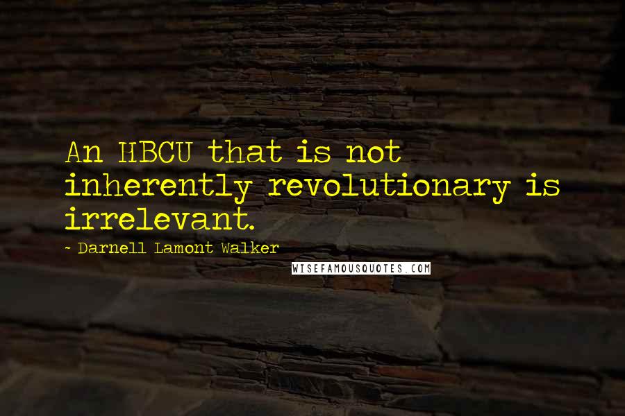 Darnell Lamont Walker Quotes: An HBCU that is not inherently revolutionary is irrelevant.
