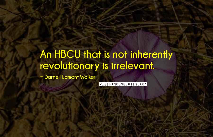 Darnell Lamont Walker Quotes: An HBCU that is not inherently revolutionary is irrelevant.