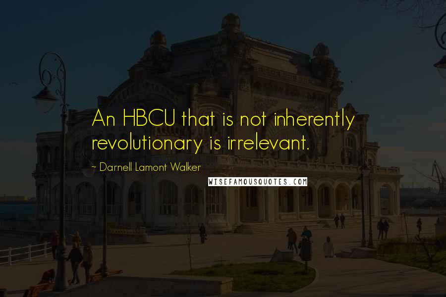 Darnell Lamont Walker Quotes: An HBCU that is not inherently revolutionary is irrelevant.