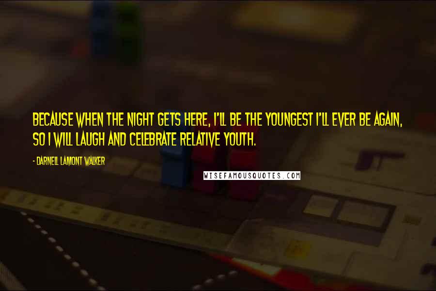 Darnell Lamont Walker Quotes: Because when the night gets here, I'll be the youngest I'll ever be again, so I will laugh and celebrate relative youth.