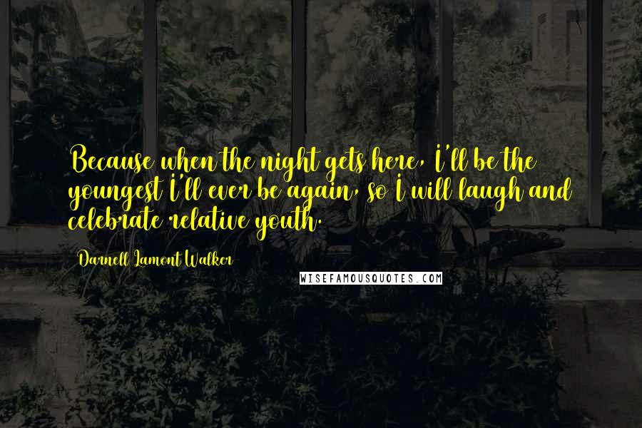 Darnell Lamont Walker Quotes: Because when the night gets here, I'll be the youngest I'll ever be again, so I will laugh and celebrate relative youth.