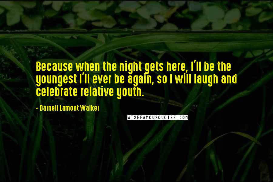 Darnell Lamont Walker Quotes: Because when the night gets here, I'll be the youngest I'll ever be again, so I will laugh and celebrate relative youth.