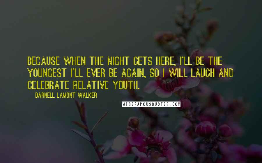 Darnell Lamont Walker Quotes: Because when the night gets here, I'll be the youngest I'll ever be again, so I will laugh and celebrate relative youth.