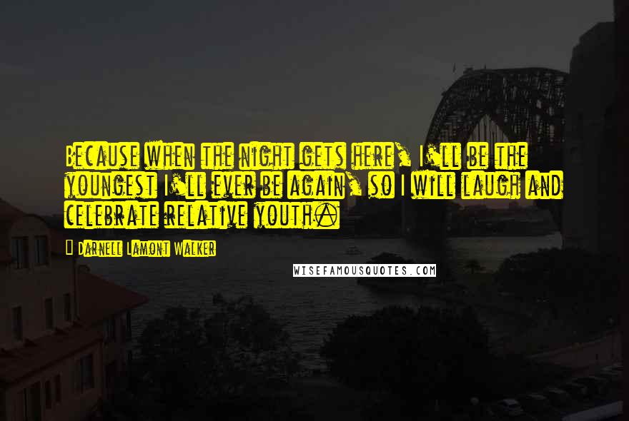 Darnell Lamont Walker Quotes: Because when the night gets here, I'll be the youngest I'll ever be again, so I will laugh and celebrate relative youth.
