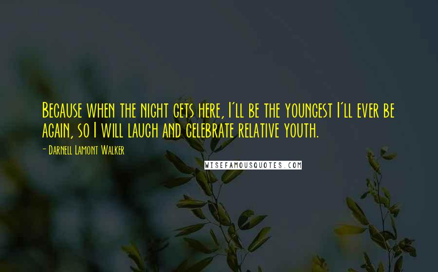 Darnell Lamont Walker Quotes: Because when the night gets here, I'll be the youngest I'll ever be again, so I will laugh and celebrate relative youth.