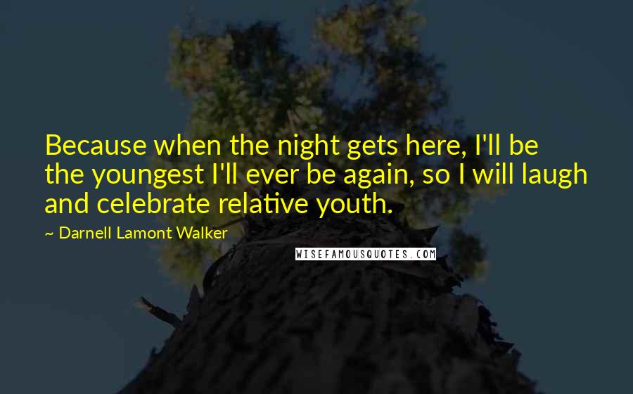 Darnell Lamont Walker Quotes: Because when the night gets here, I'll be the youngest I'll ever be again, so I will laugh and celebrate relative youth.