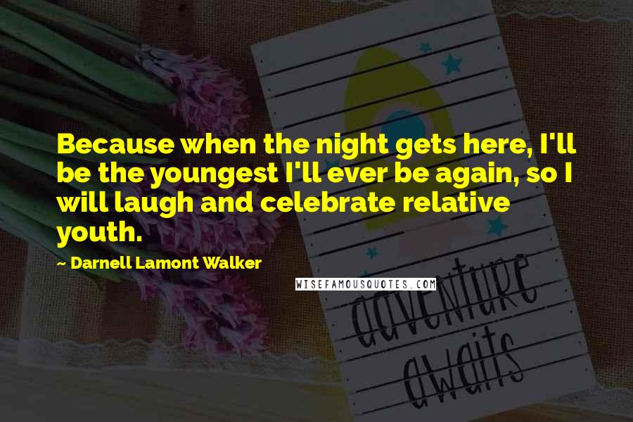 Darnell Lamont Walker Quotes: Because when the night gets here, I'll be the youngest I'll ever be again, so I will laugh and celebrate relative youth.