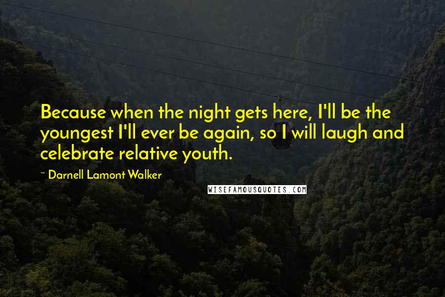 Darnell Lamont Walker Quotes: Because when the night gets here, I'll be the youngest I'll ever be again, so I will laugh and celebrate relative youth.