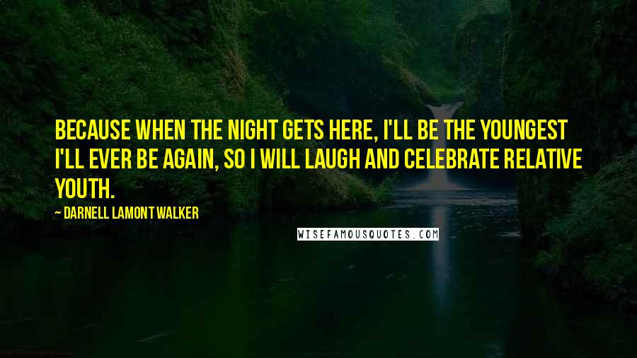 Darnell Lamont Walker Quotes: Because when the night gets here, I'll be the youngest I'll ever be again, so I will laugh and celebrate relative youth.