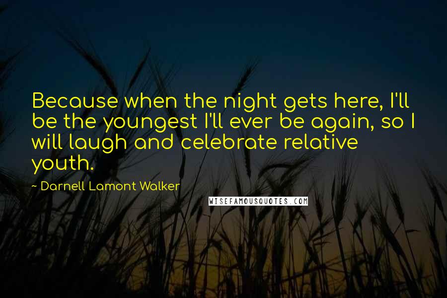 Darnell Lamont Walker Quotes: Because when the night gets here, I'll be the youngest I'll ever be again, so I will laugh and celebrate relative youth.