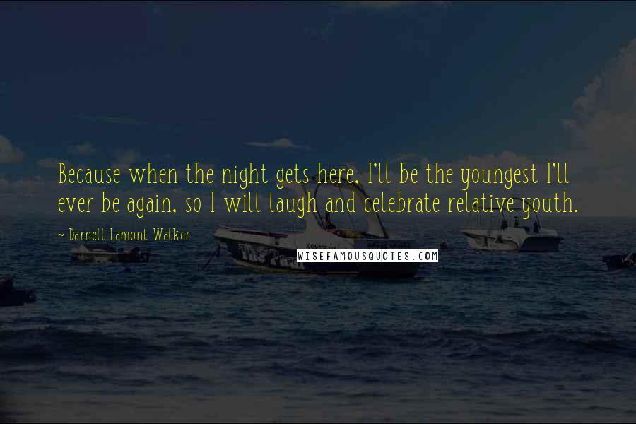 Darnell Lamont Walker Quotes: Because when the night gets here, I'll be the youngest I'll ever be again, so I will laugh and celebrate relative youth.