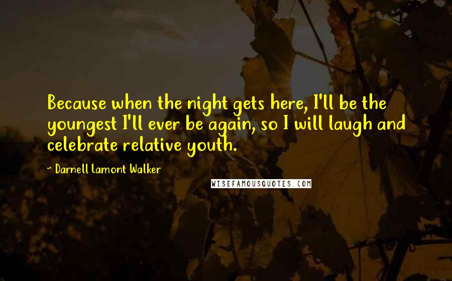 Darnell Lamont Walker Quotes: Because when the night gets here, I'll be the youngest I'll ever be again, so I will laugh and celebrate relative youth.