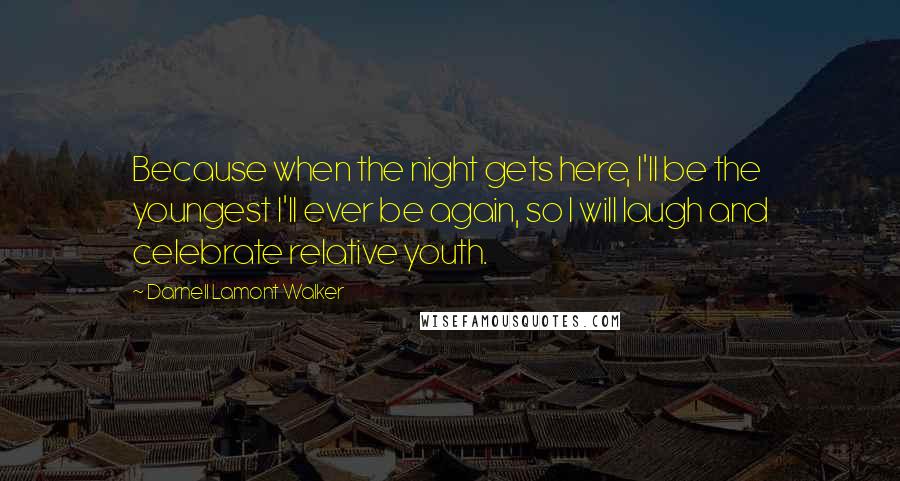 Darnell Lamont Walker Quotes: Because when the night gets here, I'll be the youngest I'll ever be again, so I will laugh and celebrate relative youth.