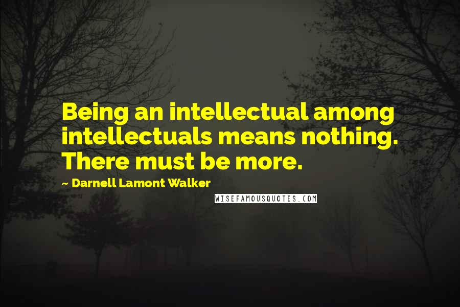 Darnell Lamont Walker Quotes: Being an intellectual among intellectuals means nothing. There must be more.