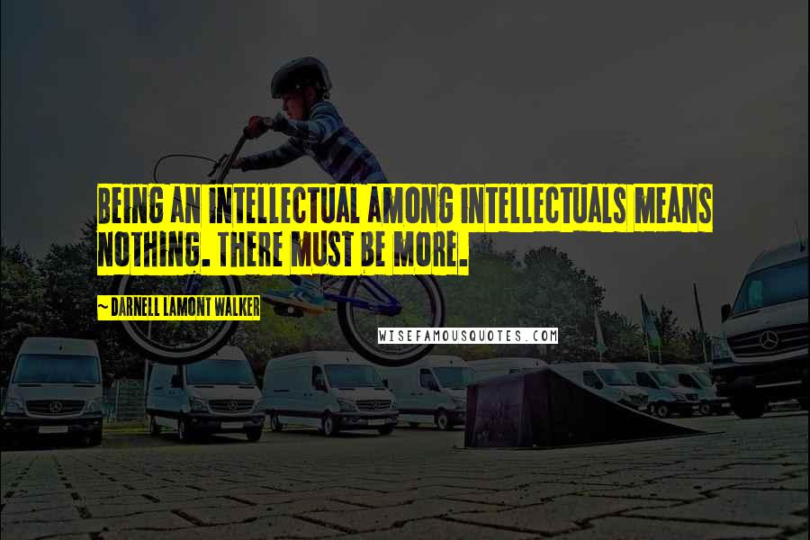 Darnell Lamont Walker Quotes: Being an intellectual among intellectuals means nothing. There must be more.