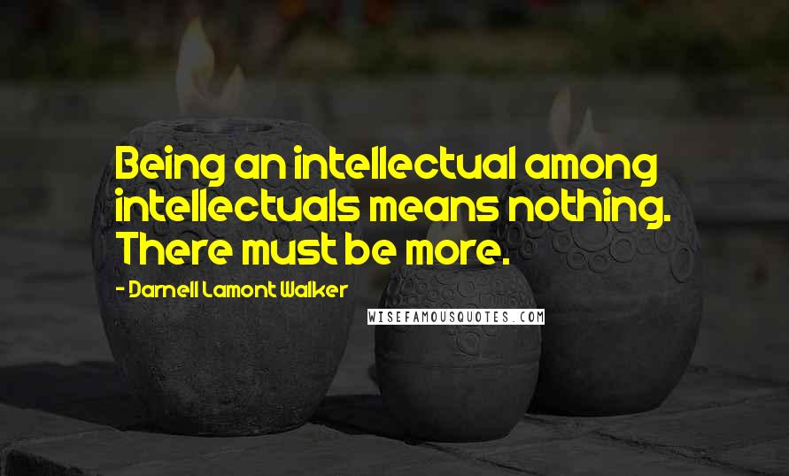 Darnell Lamont Walker Quotes: Being an intellectual among intellectuals means nothing. There must be more.