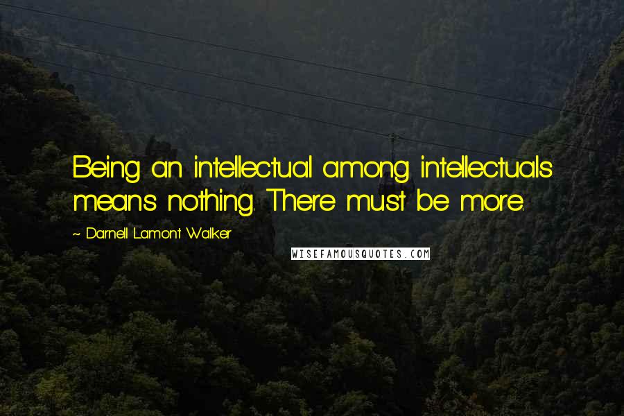 Darnell Lamont Walker Quotes: Being an intellectual among intellectuals means nothing. There must be more.