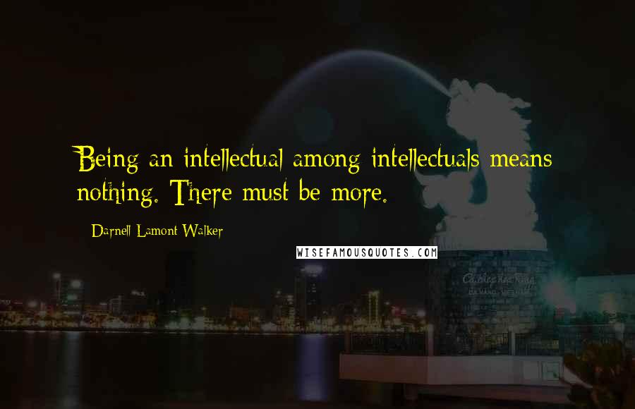 Darnell Lamont Walker Quotes: Being an intellectual among intellectuals means nothing. There must be more.