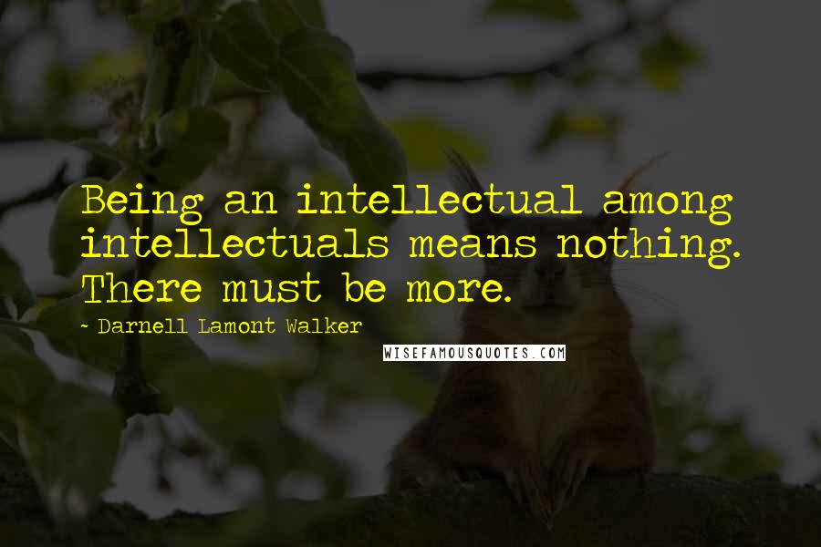 Darnell Lamont Walker Quotes: Being an intellectual among intellectuals means nothing. There must be more.