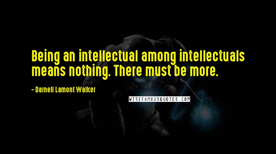 Darnell Lamont Walker Quotes: Being an intellectual among intellectuals means nothing. There must be more.