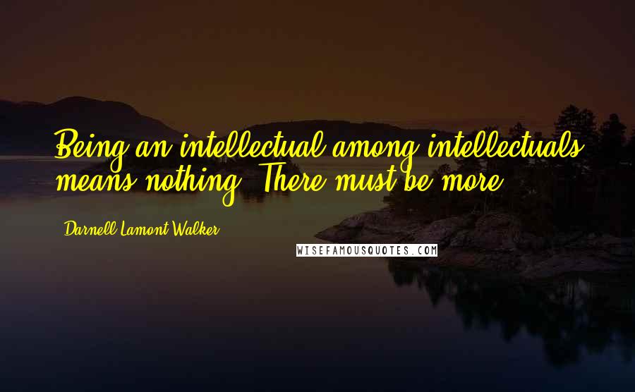 Darnell Lamont Walker Quotes: Being an intellectual among intellectuals means nothing. There must be more.