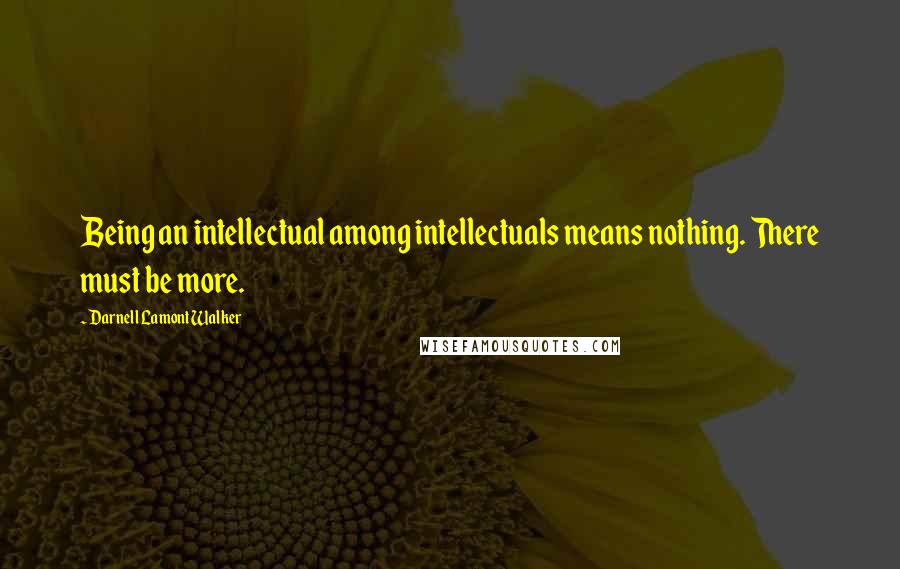 Darnell Lamont Walker Quotes: Being an intellectual among intellectuals means nothing. There must be more.