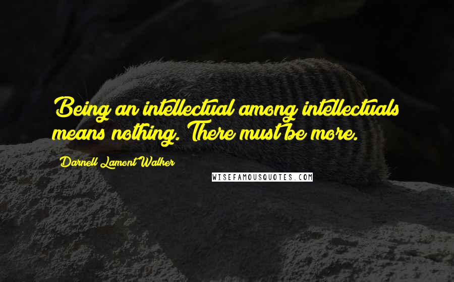 Darnell Lamont Walker Quotes: Being an intellectual among intellectuals means nothing. There must be more.