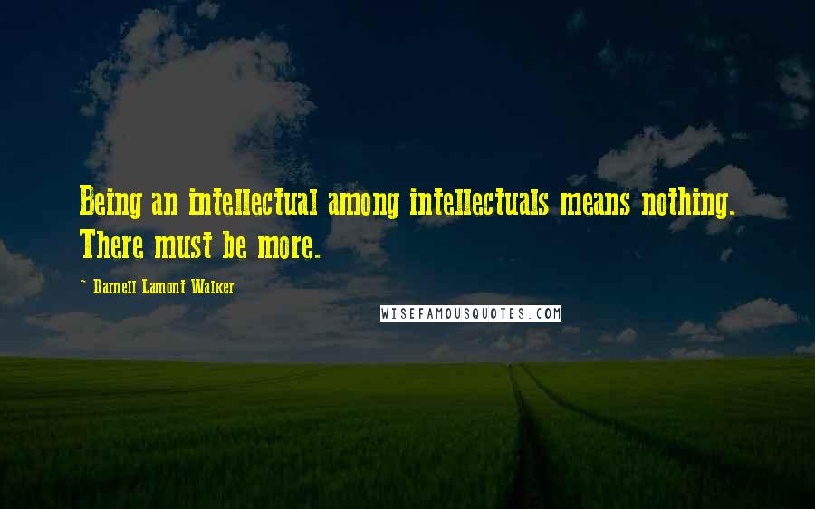 Darnell Lamont Walker Quotes: Being an intellectual among intellectuals means nothing. There must be more.