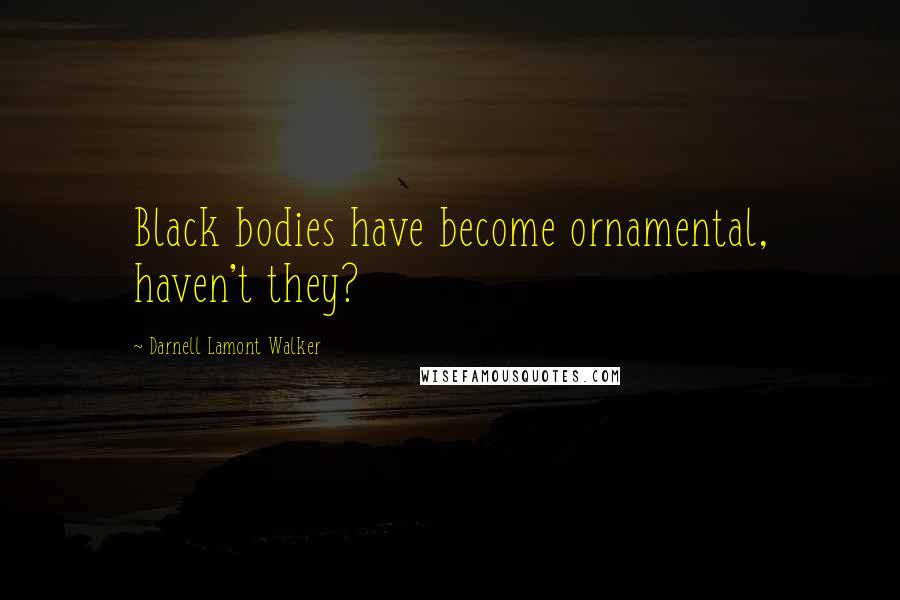 Darnell Lamont Walker Quotes: Black bodies have become ornamental, haven't they?