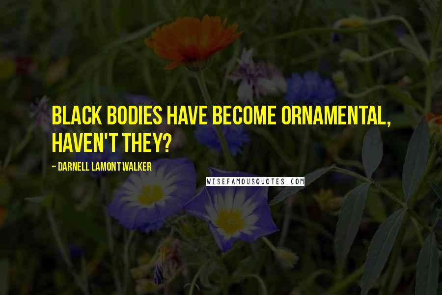 Darnell Lamont Walker Quotes: Black bodies have become ornamental, haven't they?