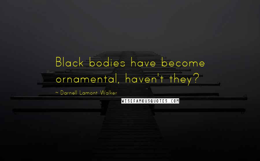 Darnell Lamont Walker Quotes: Black bodies have become ornamental, haven't they?