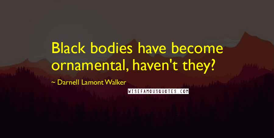 Darnell Lamont Walker Quotes: Black bodies have become ornamental, haven't they?