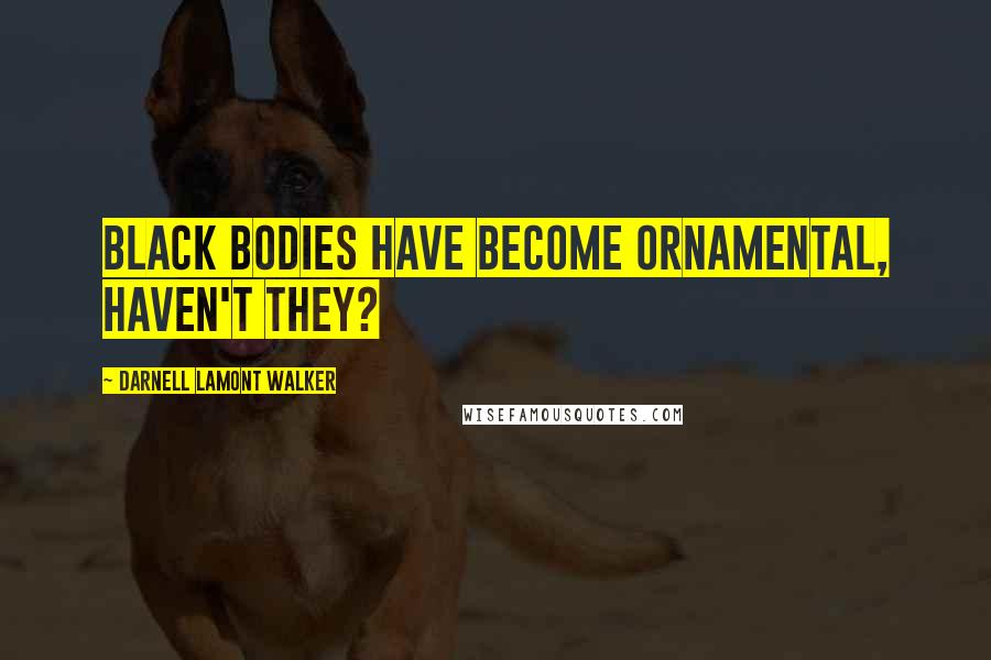 Darnell Lamont Walker Quotes: Black bodies have become ornamental, haven't they?